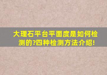 大理石平台平面度是如何检测的?四种检测方法介绍!