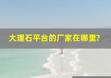 大理石平台的厂家在哪里?