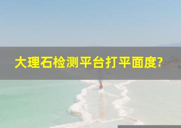 大理石检测平台打平面度?