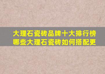 大理石瓷砖品牌十大排行榜哪些,大理石瓷砖如何搭配更