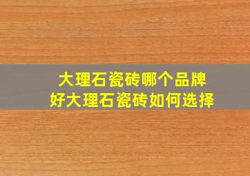 大理石瓷砖哪个品牌好大理石瓷砖如何选择