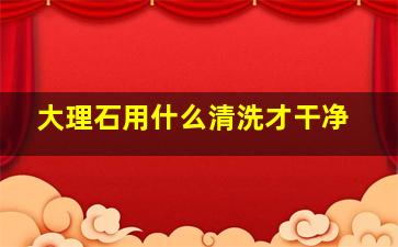 大理石用什么清洗才干净