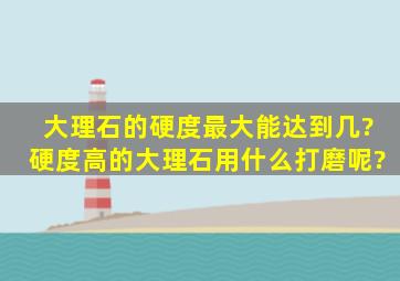 大理石的硬度最大能达到几?硬度高的大理石用什么打磨呢?