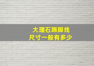 大理石踢脚线尺寸一般有多少