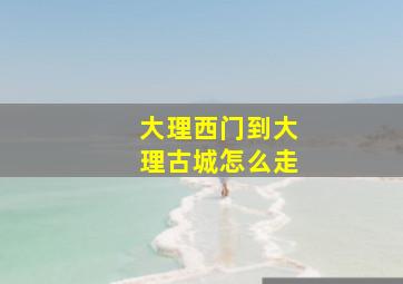 大理西门到大理古城怎么走