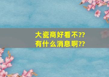 大瓷商好看不??有什么消息啊??