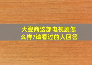 大瓷商这部电视剧怎么样?请看过的人回答。