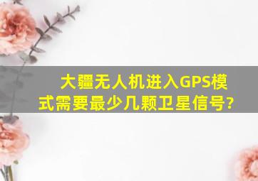 大疆无人机进入GPS模式需要最少几颗卫星信号?