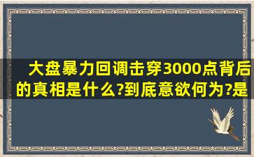 大盘暴力回调击穿3000点,背后的真相是什么?到底意欲何为?是布局的...