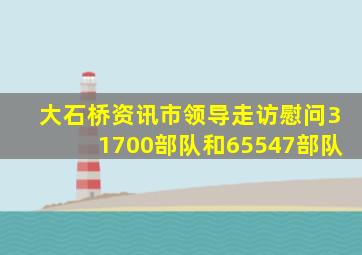 大石桥资讯市领导走访慰问31700部队和65547部队