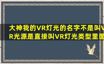 大神,我的VR灯光的名字不是叫VR光源,是直接叫VR灯光,类型里面没有...