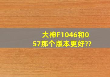 大神F1046和057那个版本更好??