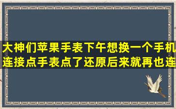 大神们,苹果手表下午想换一个手机连接,点手表点了还原后来就再也连...