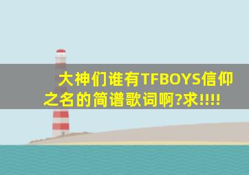 大神们,谁有TFBOYS信仰之名的简谱歌词啊?求!!!!