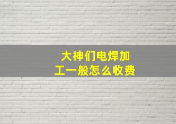 大神们电焊加工一般怎么收费