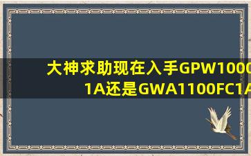 大神求助,现在入手GPW10001A还是GWA1100FC1A