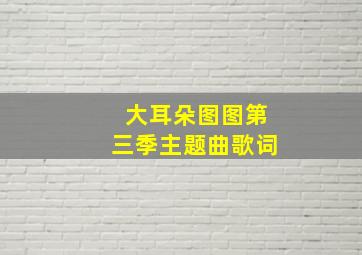 大耳朵图图第三季主题曲歌词