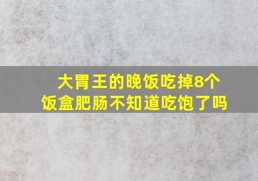 大胃王的晚饭,吃掉8个饭盒肥肠,不知道吃饱了吗