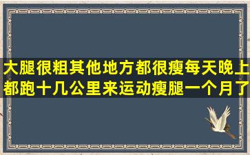 大腿很粗,其他地方都很瘦,每天晚上都跑十几公里来运动瘦腿,一个月了...