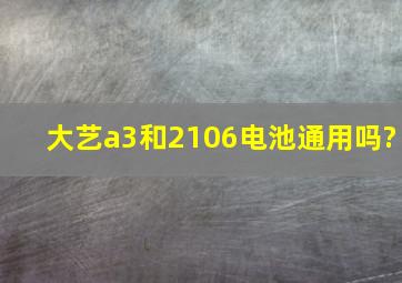 大艺a3和2106电池通用吗?