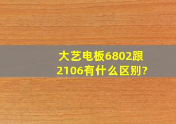 大艺电板6802跟2106有什么区别?