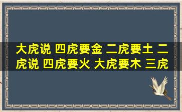 大虎说 四虎要金 二虎要土 二虎说 四虎要火 大虎要木 三虎说三虎要木 ...