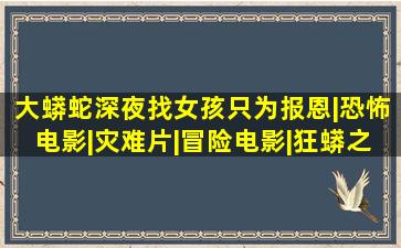 大蟒蛇深夜找女孩只为报恩|恐怖电影|灾难片|冒险电影|狂蟒之灾|蟒...