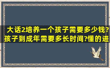 大话2,培养一个孩子需要多少钱?孩子到成年需要多长时间?懂的进,有分...