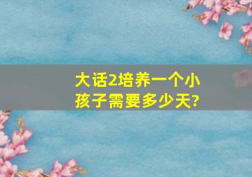 大话2培养一个小孩子需要多少天?