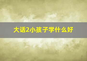 大话2小孩子学什么好