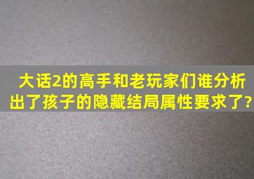 大话2的高手和老玩家们,谁分析出了孩子的隐藏结局属性要求了?