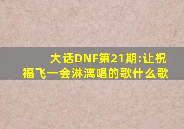 大话DNF第21期:让祝福飞一会淋漓唱的歌什么歌