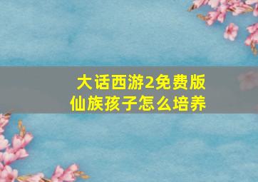 大话西游2免费版仙族孩子怎么培养