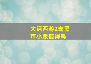 大话西游2去黑市小贩值得吗 