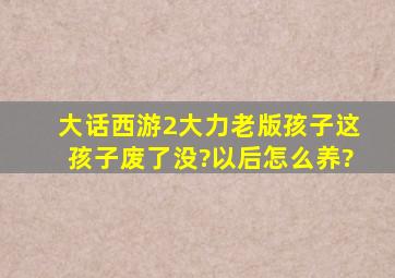 大话西游2大力老版孩子,这孩子废了没?以后怎么养?