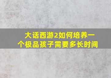 大话西游2如何培养一个极品孩子需要多长时间