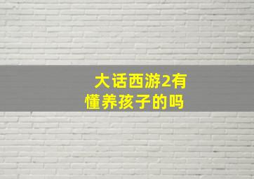 大话西游2有懂养孩子的吗 