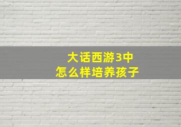 大话西游3中怎么样培养孩子(