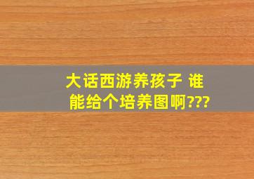 大话西游养孩子 谁能给个培养图啊???