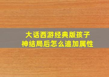 大话西游经典版孩子神结局后怎么追加属性