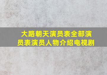 大路朝天演员表,全部演员表,演员人物介绍电视剧