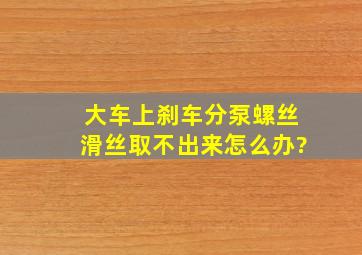 大车上刹车分泵螺丝滑丝取不出来怎么办?