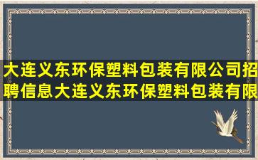 大连义东环保塑料包装有限公司招聘信息,大连义东环保塑料包装有限...