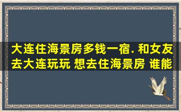 大连住海景房多钱一宿. 和女友去大连玩玩 想去住海景房 谁能帮忙推荐...