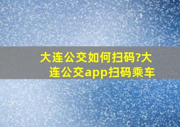 大连公交如何扫码?大连公交app扫码乘车