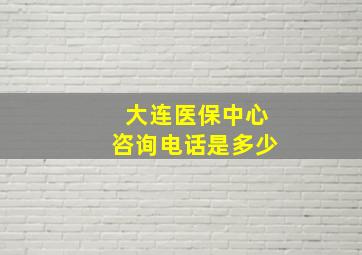 大连医保中心咨询电话是多少