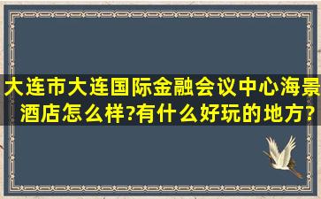 大连市大连国际金融会议中心海景酒店怎么样?有什么好玩的地方?