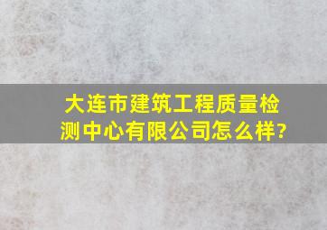 大连市建筑工程质量检测中心有限公司怎么样?