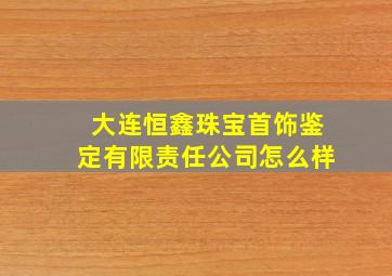 大连恒鑫珠宝首饰鉴定有限责任公司怎么样(