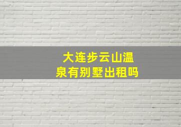 大连步云山温泉有别墅出租吗